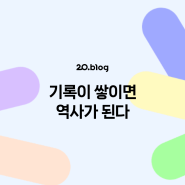 [20.Blog] 기록이 쌓이면 역사가 된다