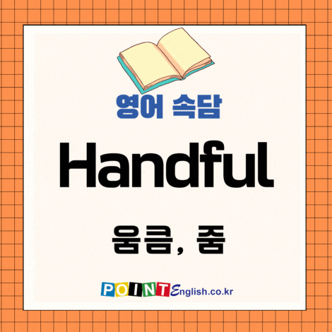 handful 움큼, 줌 영어속담 모음, Handfuls make a load. 줌들이 한 짐을 만든다. 외 4개 ...