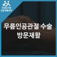 무릎인공관절 수술 방문재활 필요한 이유! (인천방문재활)