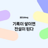 [20.Blog] 기록이 쌓이면 전설이 된다