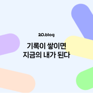 [20.Blog] 기록이 쌓이면 지금의 내가 된다