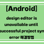 [안드로이드스튜디오] 앱만들기 처음부터 막히다 design editor is unavailable until a successful project sync 에러