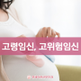 [하남산부인과 미사산부인과 연세아란산부인과58] 나도 고령임신일까? 고위험 임신이란?