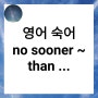 거의 동시 발생을 강조하는 표현 no sooner than