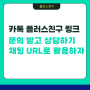 카카오톡 플러스친구 홍보하기 활용하기- 카톡채널링크 URL 챗팅URL 복사 하는 법