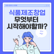 식품제조가공업 창업하려고 하면 무엇부터 해야할까? [해썹컨설팅?]