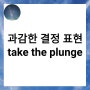 과감한 결정의 표현 take the plunge