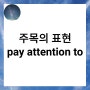 주목의 표현 pay attention to