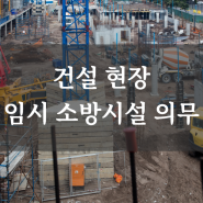 건설 현장의 화재 위험 작업, 반드시 설치해야 하는 임시 소방 시설 의무