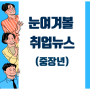 [중장년] 눈여겨볼 취업뉴스(기사)