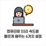 컴퓨터의 SSD 속도를 올려주는 6가지 설정