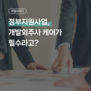 정부지원사업, 개발외주사 케어가 필수라고?