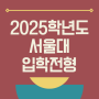2025학년도 서울대학교(서울대) 입학 전형