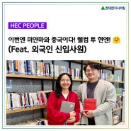 [HEC People] 이번엔 미얀마와 중국이다! 웰컴 투 현엔! 🤗 (Feat. 외국인 신입사원)