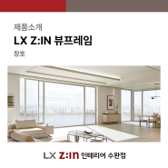 LX Z:IN 신규 창호 ' 뷰프레임 ' 출시, 미니멀하고 트렌디한 디자인 !