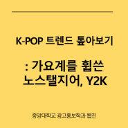 K-POP 트렌드 톺아보기 : 가요계를 휩쓴 노스탤지어, Y2K /중앙대 광고홍보학과