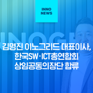 김명진 이노그리드 대표이사, 한국SW·ICT총연합회 상임공동의장단 합류