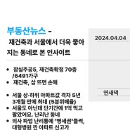 240404 부동산 뉴스 - 재건축과 서울에서 더욱 좋아지는 동네로 본 인사이트