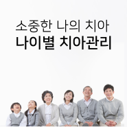 소중한 나의 치아, 내가 지켜요! (나이별 치아관리)