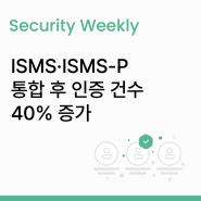 [주간 보안 이슈] ISMS·ISMS-P 통합 후 인증 건수 40% 증가