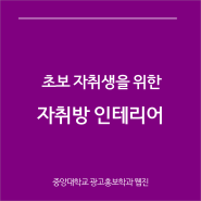 초보 자취생을 위한 자취방 인테리어 / 중앙대학교 광고홍보학과