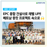[HEC Story] EPC 종합 건설사로 레벨 UP!! 베트남 중캇 프로젝트 속으로 🙌