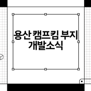 용산 캠프킴 부지 개발 재추진 소식 총정리