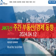 [ JAK 부산 ] 2024.04.12 주간 부동산/경제 동향 뉴스 전망 : 제이에이케이 부산