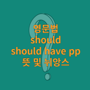 영문법 should, should have pp 뜻 및 뉘앙스