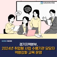 경기지역본부, 2024년 취업형 사업 수행기관 담당자 역량 강화 교육 운영