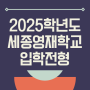 2025학년도 세종과학예술영재학교(세종영재고) 입학전형요강