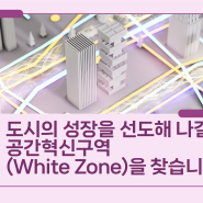 도시의 성장을 선도해 나갈 공간혁신구역(White Zone)을 찾습니다.