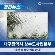 [청라뉴스] 대구광역시 상수도사업본부 "흐린 물 출수 예상 안내"