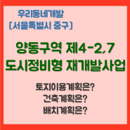 양동구역 제4-2·7지구 도시정비형 재개발사업 (서울특별시 중구) [우리동네개발이야기]