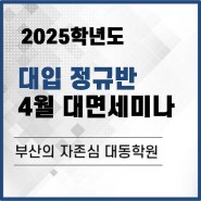 [부산재수학원] 대동학원 2025학년도 대입정규반 4월 대면세미나