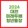 대전 미래두배 청년통장 신청 2024 청년지원 만기 적립금 이자