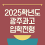 2025학년도 광주과학고등학교(광주과고) 입학전형요강