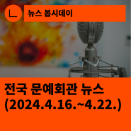 [한국문화예술회관연합회] 전국 문예회관 뉴스(2024.4.16.~4.22.)