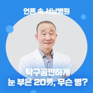 [언론 속 서남병원] “눈알이 튀어나왔다”… 탁구공만하게 눈 부은 20男, 무슨 병? (코메디닷컴)