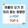 [ 여름이 오기전 미리 듣는 청량한 J-POP TOP 5 ]