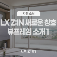 LX Z:IN 슬림 하게 업그레이드된 프리미엄 창호! ‘뷰프레임’ 출시