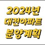 (대전 아파트 분양계획) 2024년도 대전시 아파트 분양계획정보