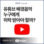 [VEAT TIP] 유튜브 배경음악 삽입은 누구에게 허락을 받아야 하나요?