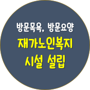 재가노인복지시설(방문요양, 방문목욕) 설립 필요서류 및 절차[수원광교행정사]