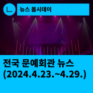 [한국문화예술회관연합회] 전국 문예회관 뉴스(2024.4.23.~4.29.)