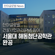 서울대 해동첨단공학관 완공, 한미글로벌 건설사업관리(PM) 능력 빛났다