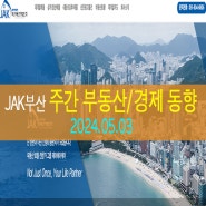 [ JAK 부산 ] 2024.05.03 주간 부동산/경제 동향 뉴스 전망 : 제이에이케이 부산