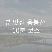 뷰 맛집 응봉산 10분 코스 정보
