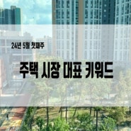부동산 뉴스, 24년5월 첫째주 주택시장 대표 키워드