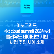 이노그리드, <kt cloud summit 2024>서 클라우드 네이티브 기반 사업 추진 사례 소개
